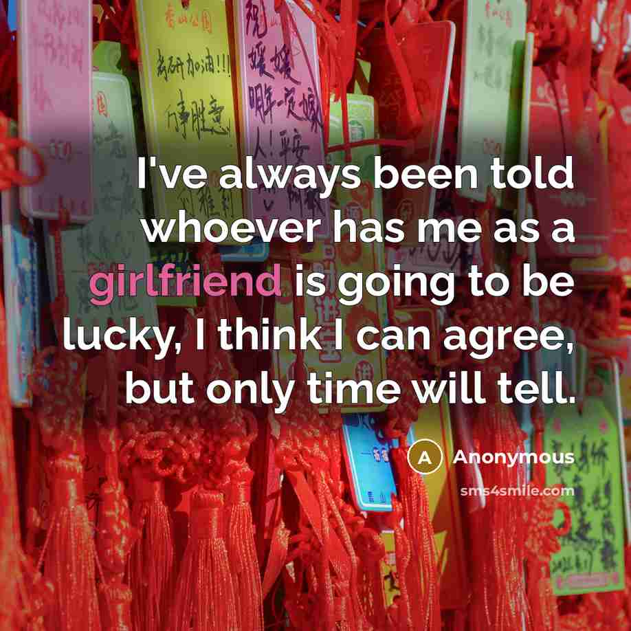 “I've always been told whoever has me as a girlfriend is going to be lucky, I think I can agree, but only time will tell.” quote by Anonymous