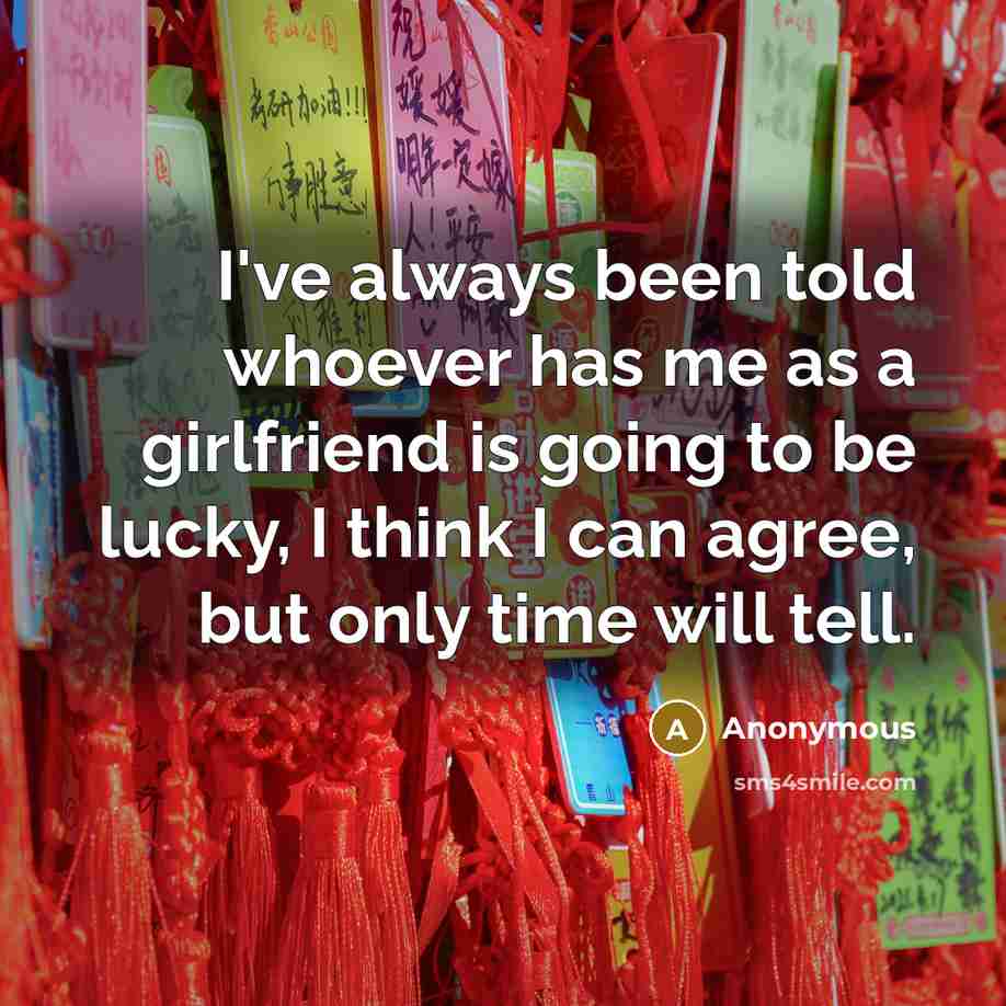 “I've always been told whoever has me as a girlfriend is going to be lucky, I think I can agree, but only time will tell.” quote by Anonymous