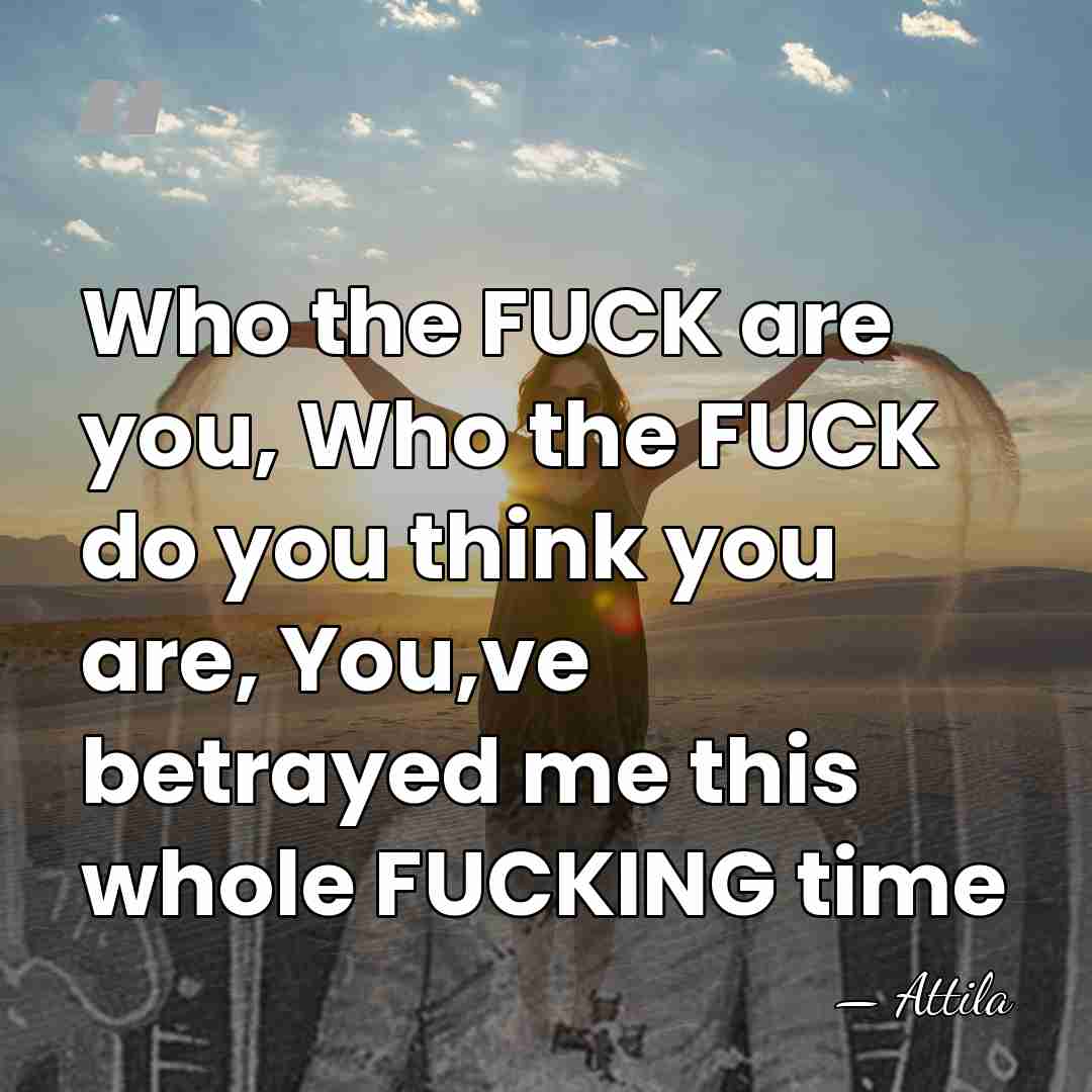 Who the FUCK are you, Who the FUCK do you think you&hellip; - Attila