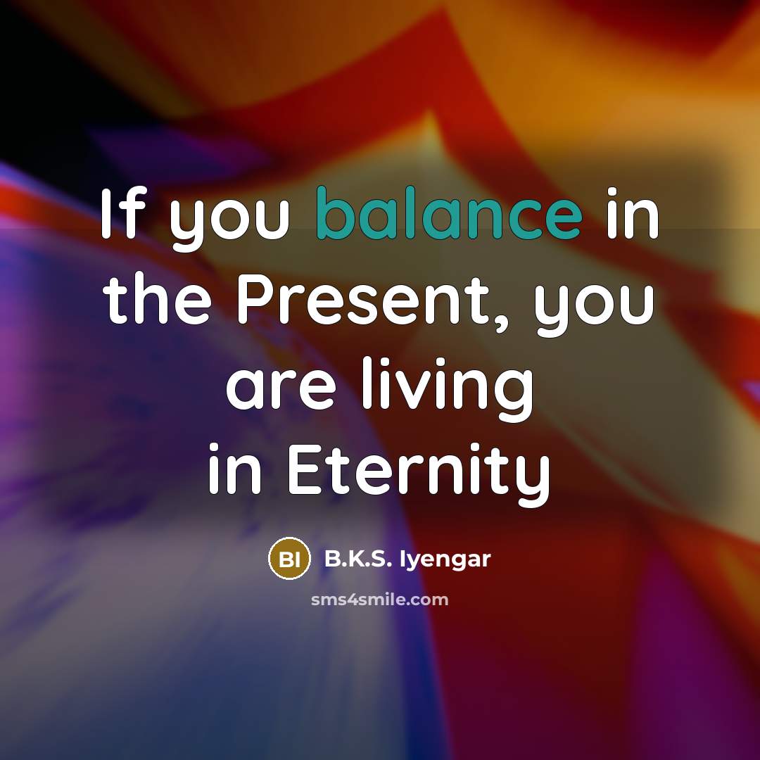 “If you balance in the Present, you are living in…” quote by B.K.S. Iyengar