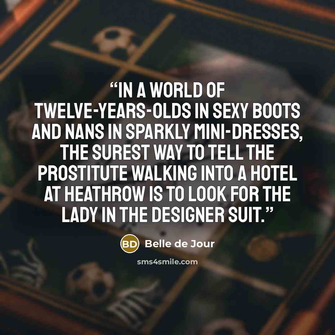 “In a world of twelve-years-olds in sexy boots and nans in sparkly mini-dresses, the surest way to tell the prostitute walking into a hotel at Heathrow is to look for the lady in the designer suit.” quote by Belle de Jour