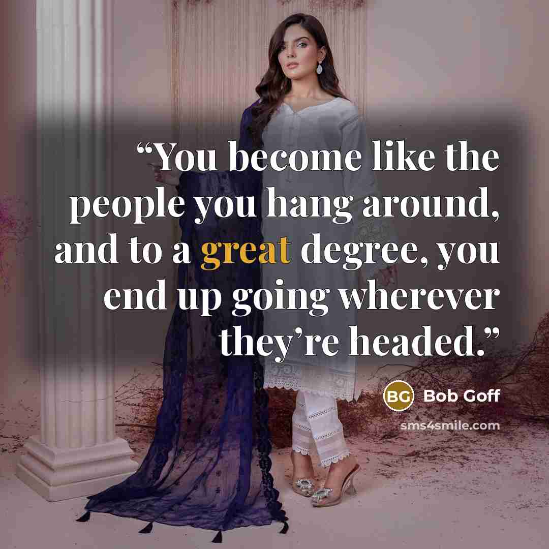 “You become like the people you hang around, and to a great degree, you end up going wherever they’re headed.” quote by Bob Goff