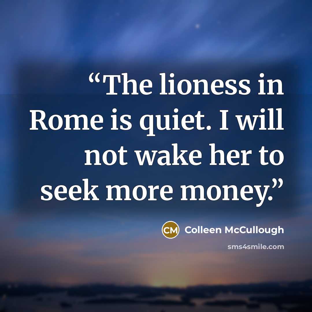 “The lioness in Rome is quiet. I will not wake her to seek more money.” quote by Colleen McCullough
