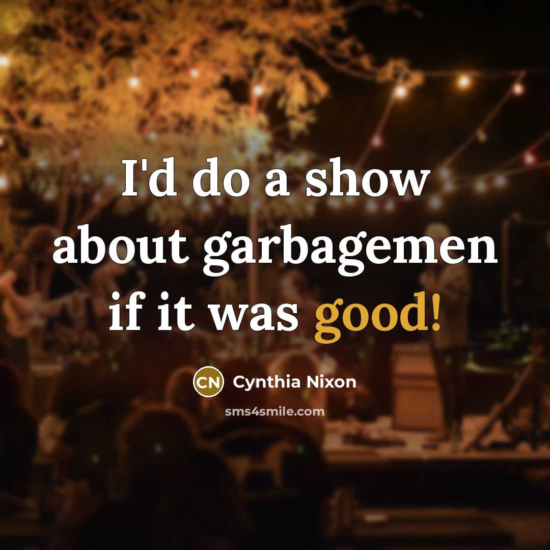 “I'd do a show about garbagemen if it was good!” quote by Cynthia Nixon