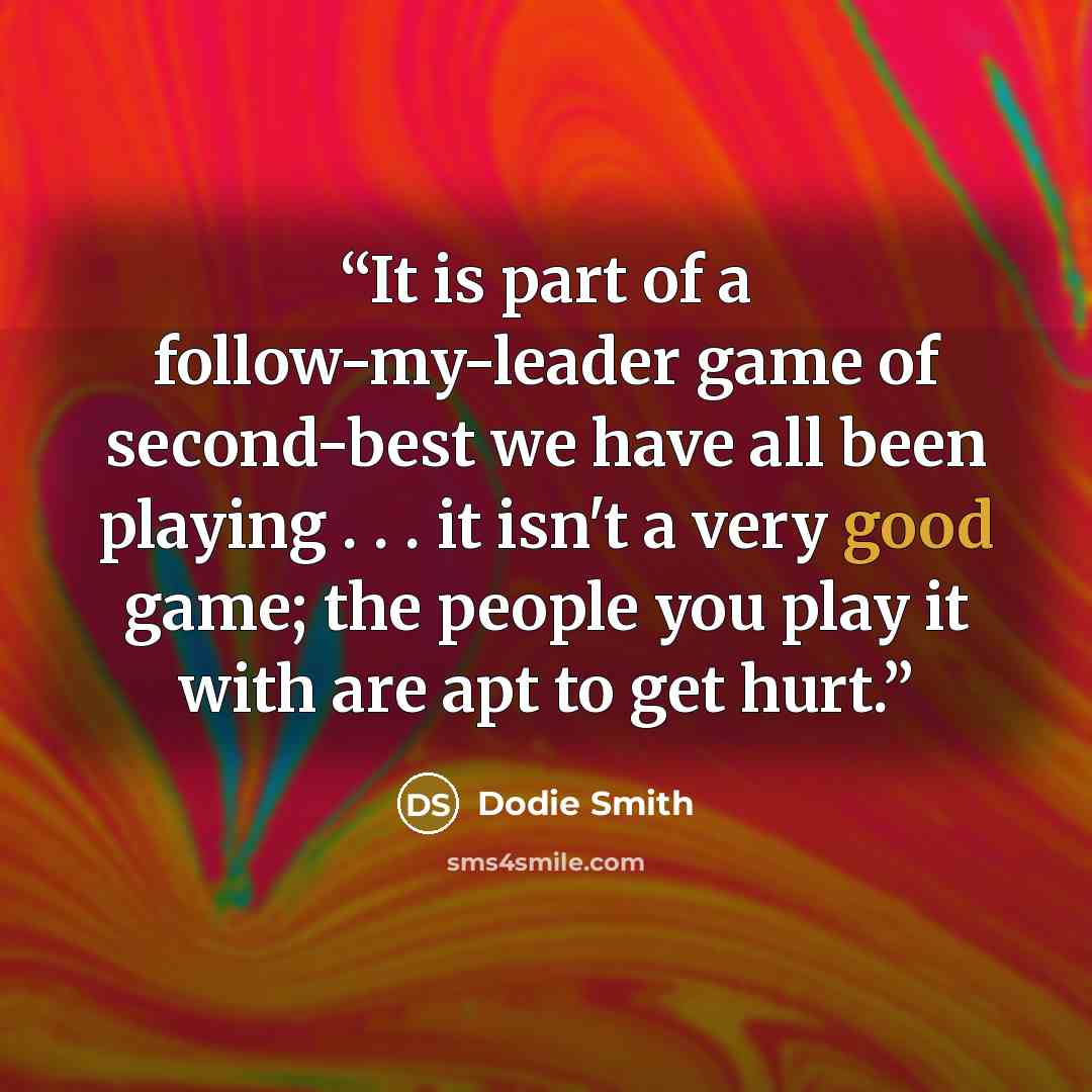 “It is part of a follow-my-leader game of second-best we have all been playing . . . it isn't a very good game; the people you play it with are apt to get hurt.” quote by Dodie Smith