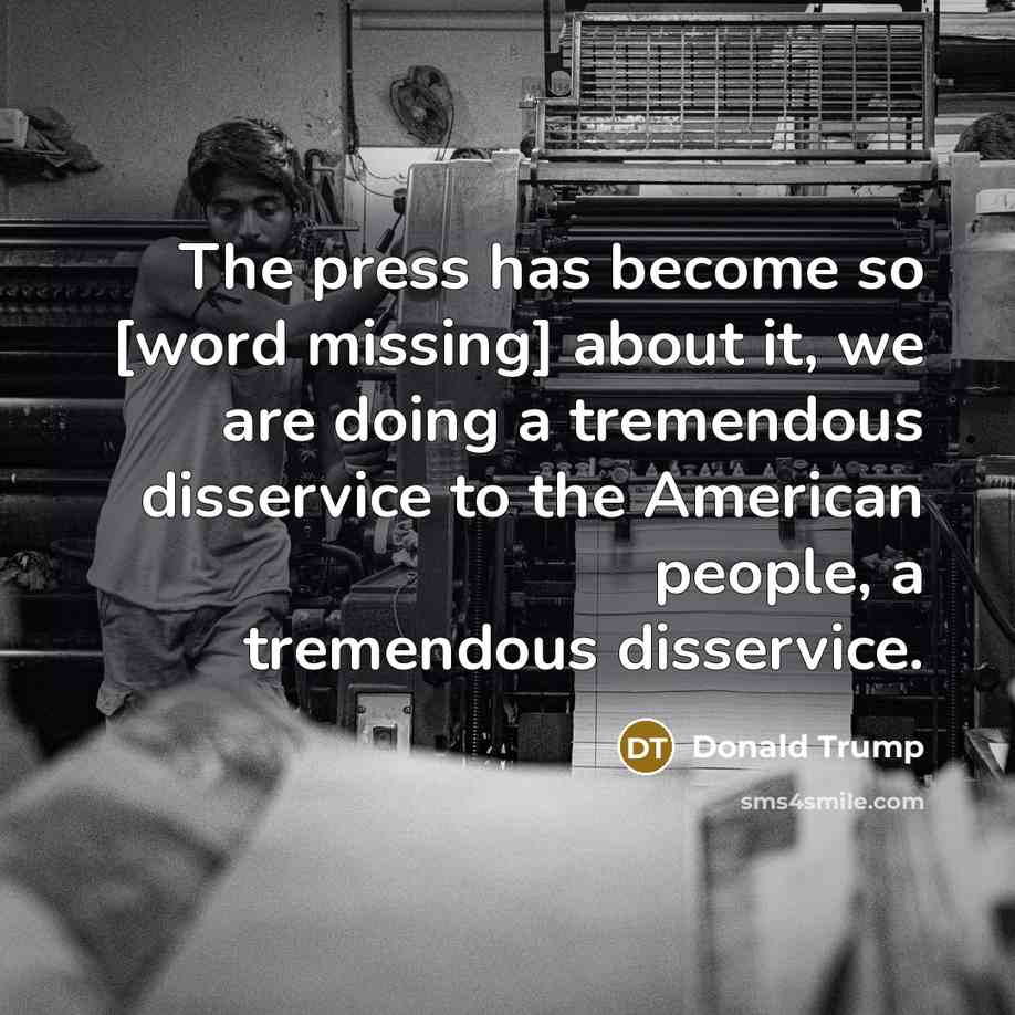 “The press has become so [word missing] about it, we…” quote by Donald Trump