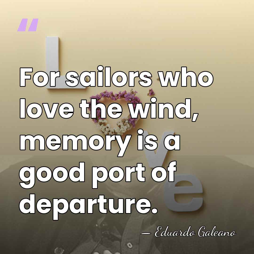For sailors who love the wind, memory is a good port of&hellip; - Eduardo Galeano