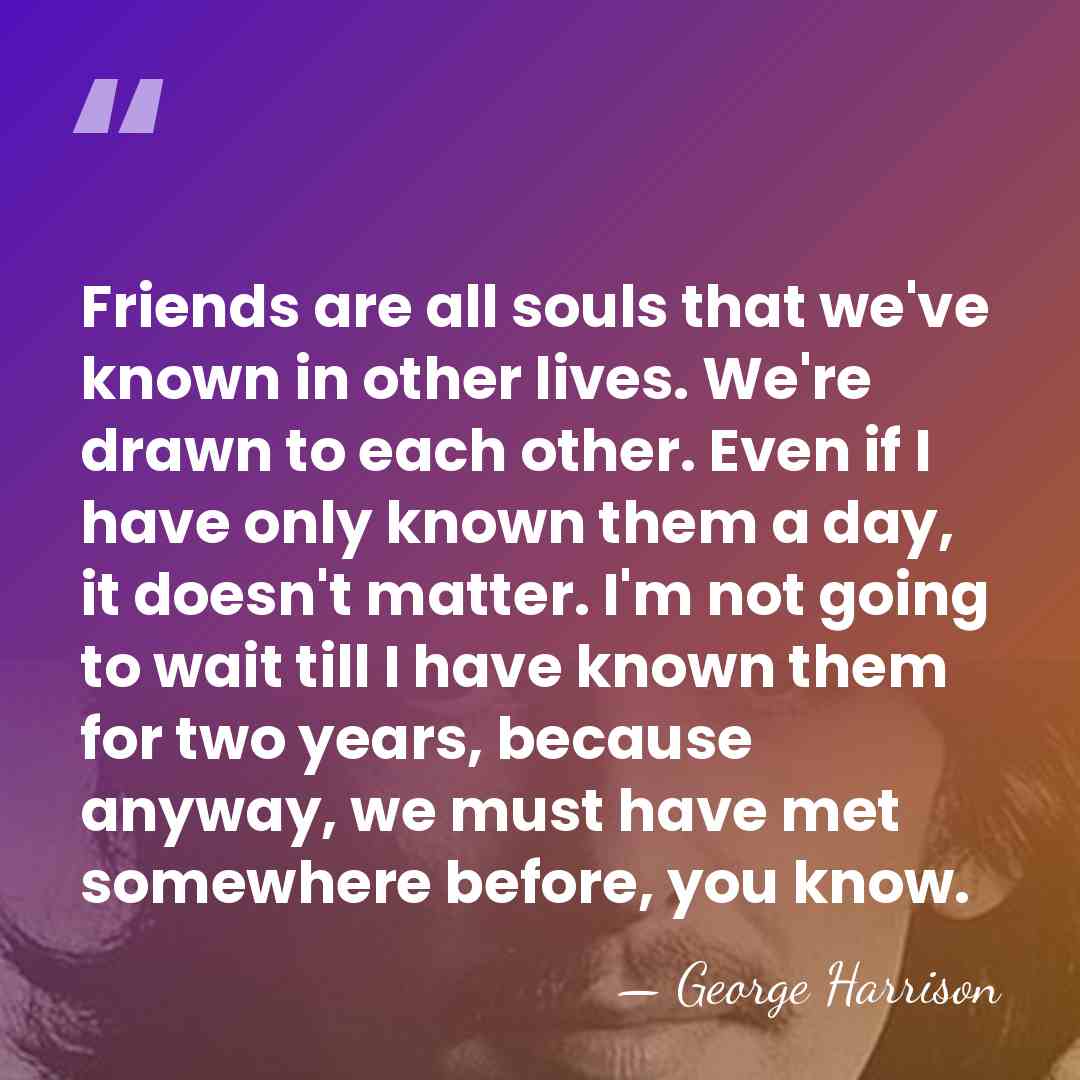 Friends are all souls that we've known in other lives. We're drawn&hellip; - George Harrison
