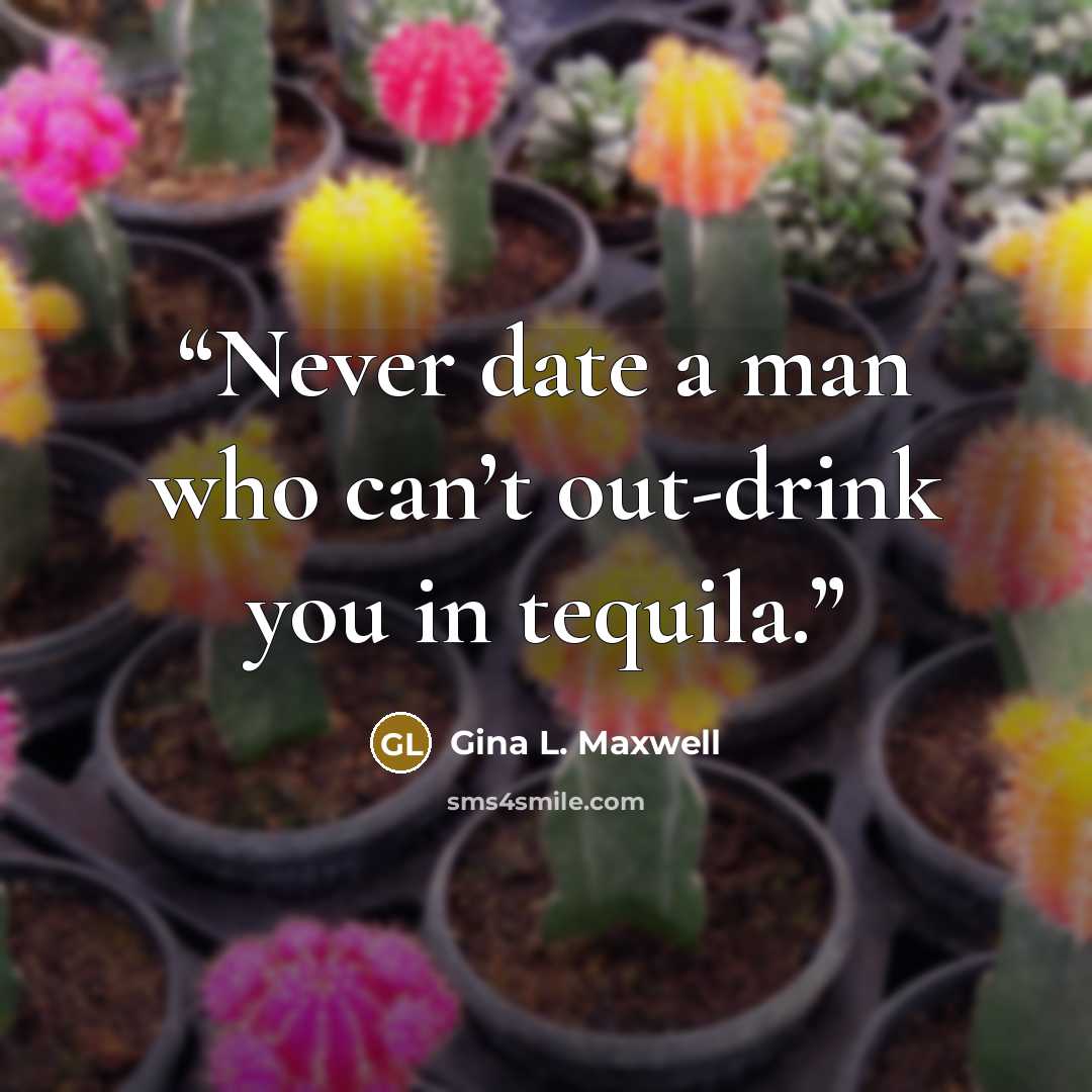 “Never date a man who can’t out-drink you in tequila.” quote by Gina L. Maxwell