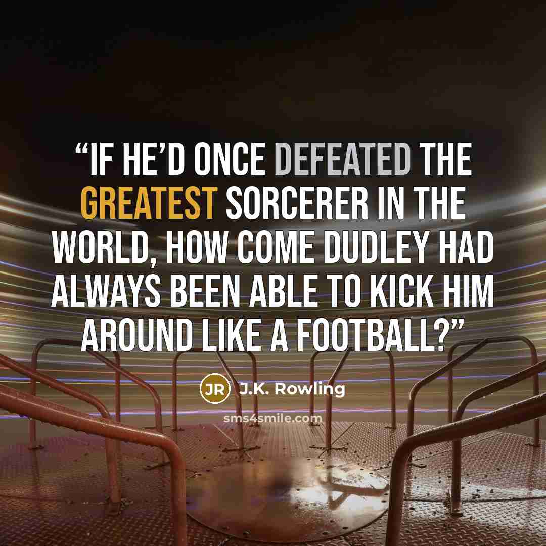 “If he’d once defeated the greatest sorcerer in the world, how come Dudley had always been able to kick him around like a football?” quote by J.K. Rowling