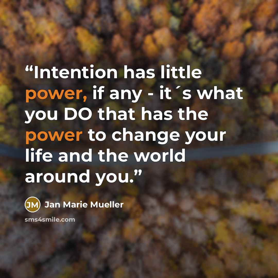 “Intention has little power, if any - it´s what you DO that has the power to change your life and the world around you.” quote by Jan Marie Mueller
