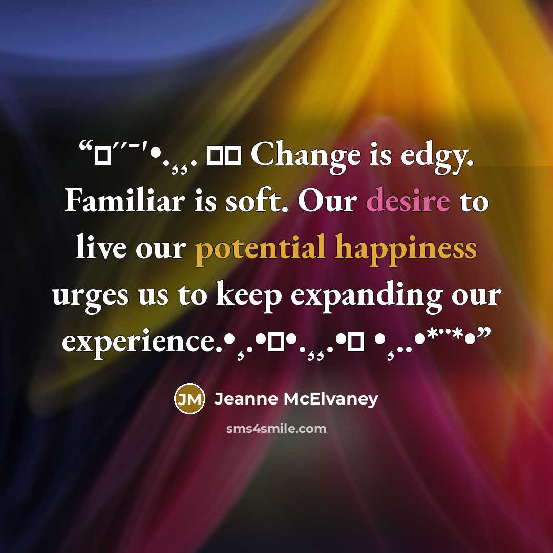 “✿´´¯'•.¸¸. ི♥ Change is edgy. Familiar is soft. Our desire to live our potential happiness urges us to keep expanding our experience.•¸.•♥•.¸¸.•♥ •¸..•*¨*•” quote by Jeanne McElvaney