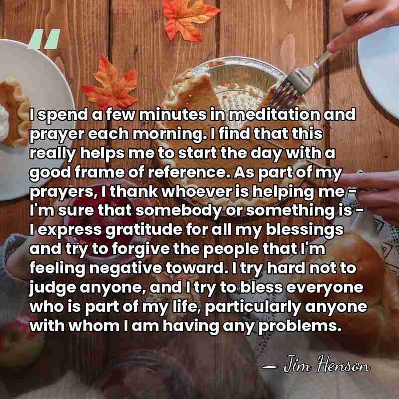 I spend a few minutes in meditation and prayer each morning. I&hellip; - Jim Henson