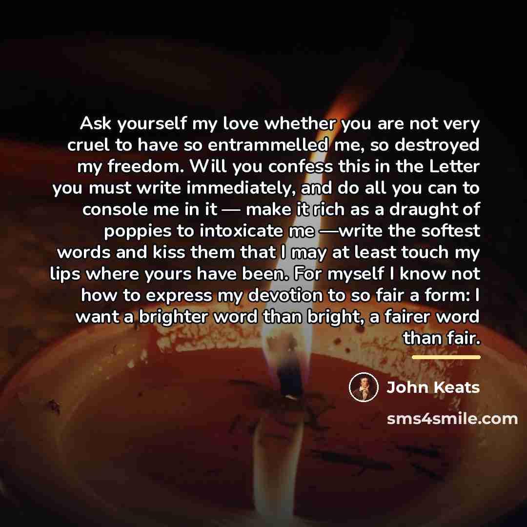 “Ask yourself my love whether you are not very cruel…” quote by John Keats