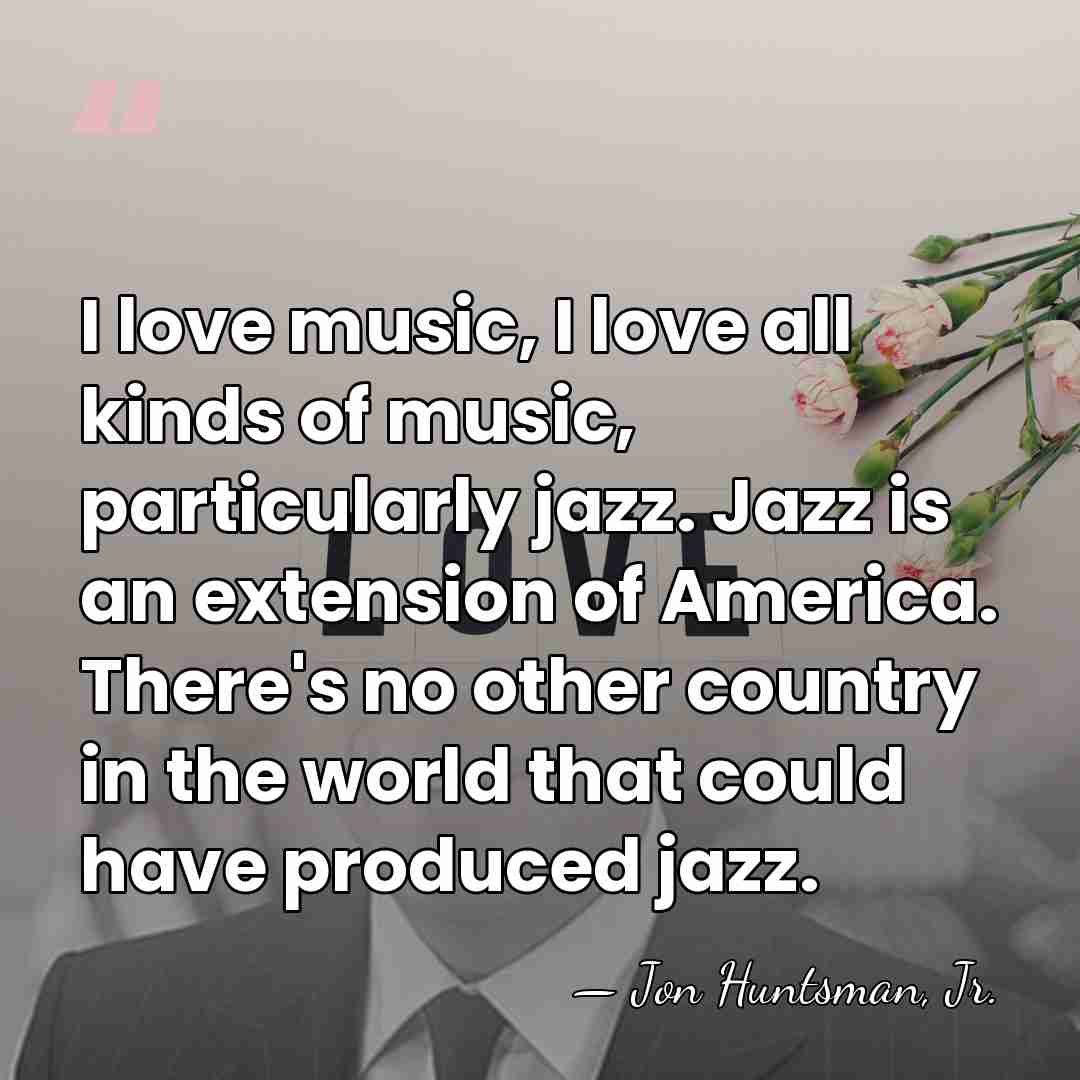 I love music, I love all kinds of music, particularly jazz. Jazz&hellip; - Jon Huntsman, Jr.