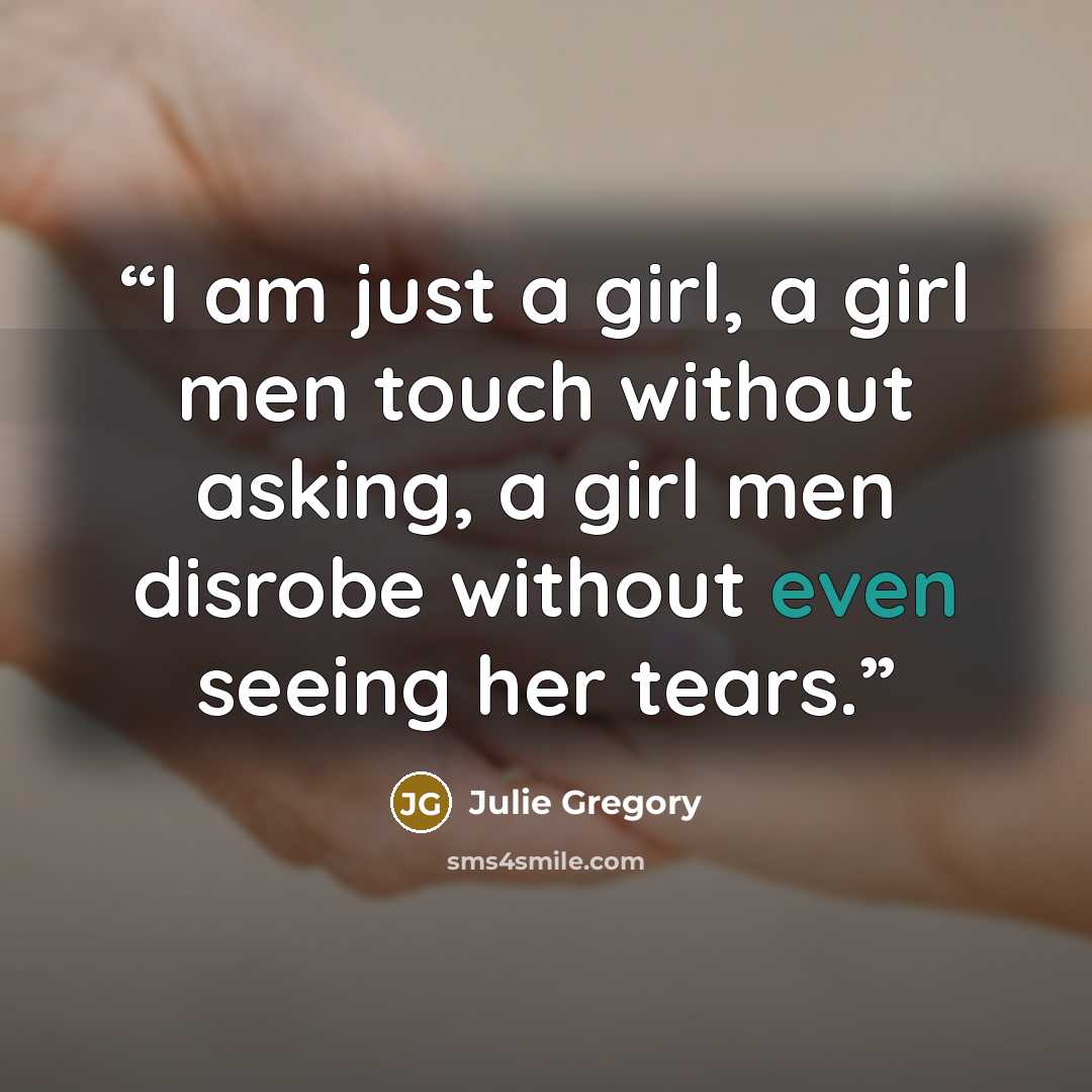 “I am just a girl, a girl men touch without asking, a girl men disrobe without even seeing her tears.” quote by Julie Gregory