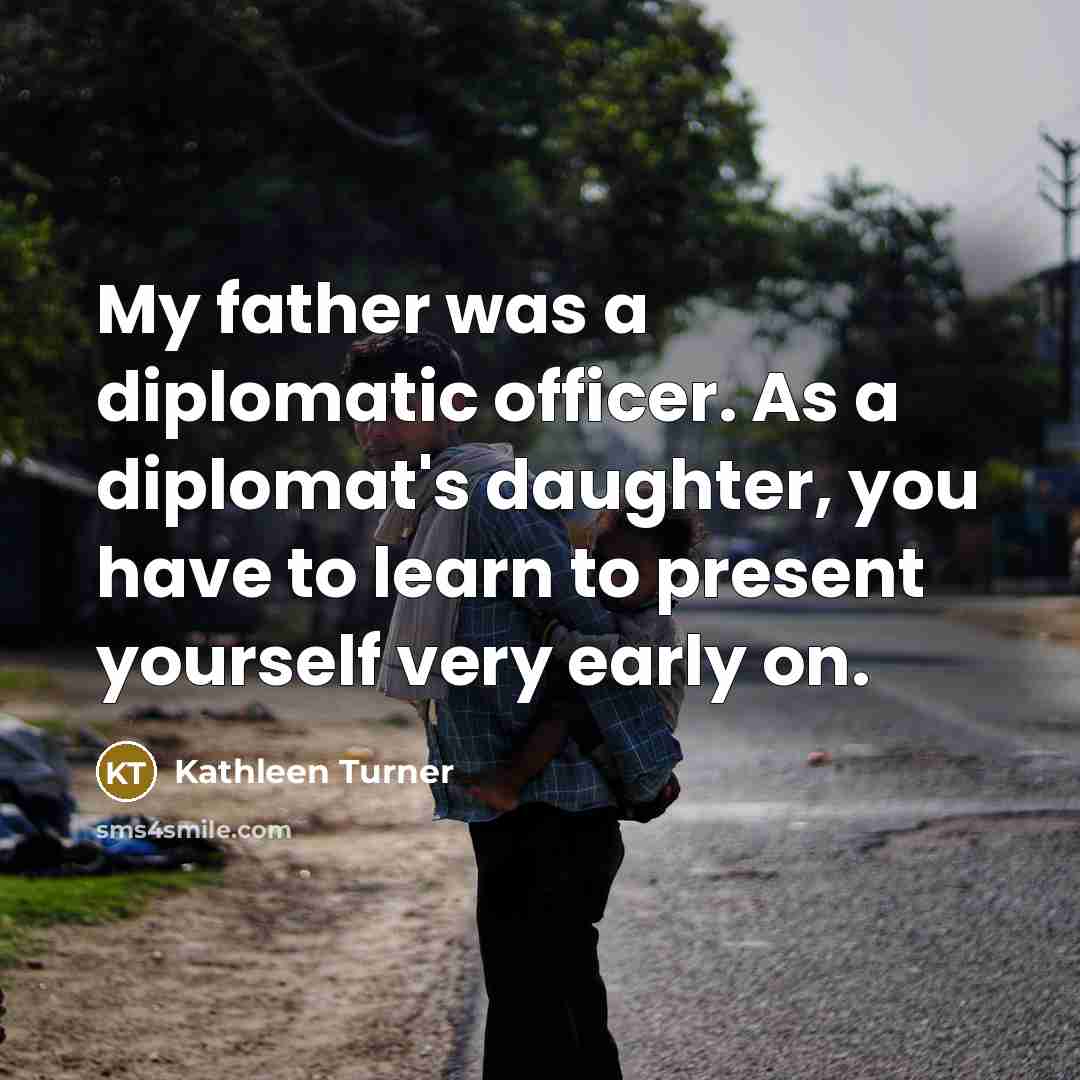 “My father was a diplomatic officer. As a diplomat's daughter,…” quote by Kathleen Turner