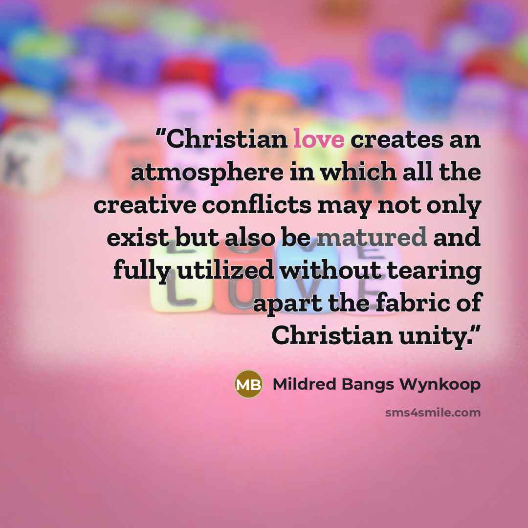 “Christian love creates an atmosphere in which all the creative conflicts may not only exist but also be matured and fully utilized without tearing apart the fabric of Christian unity.” quote by Mildred Bangs Wynkoop