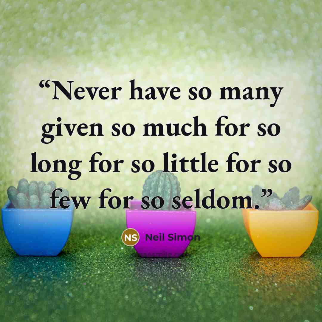 “Never have so many given so much for so long for so little for so few for so seldom.” quote by Neil Simon