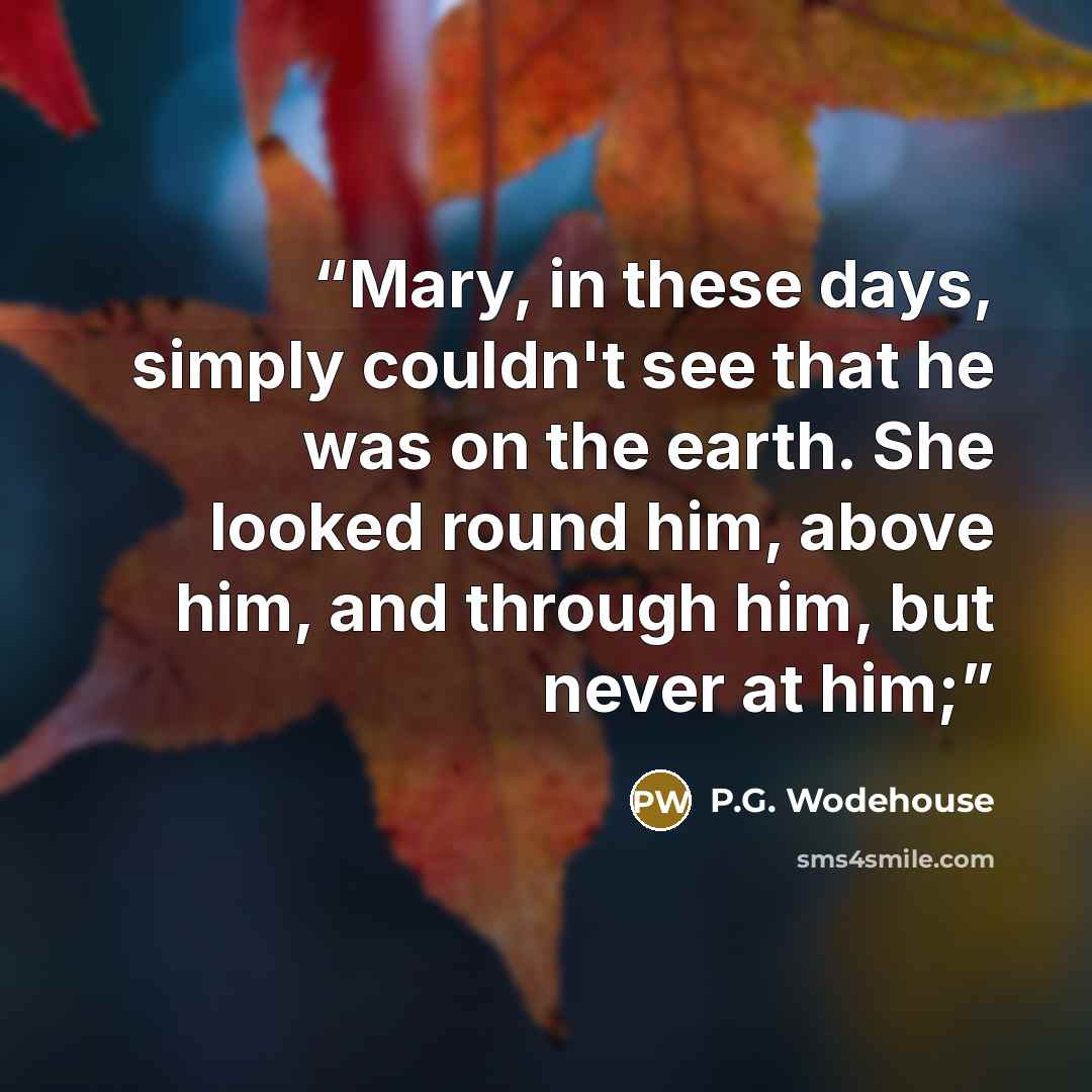 “Mary, in these days, simply couldn't see that he was on the earth. She looked round him, above him, and through him, but never at him;” quote by P.G. Wodehouse