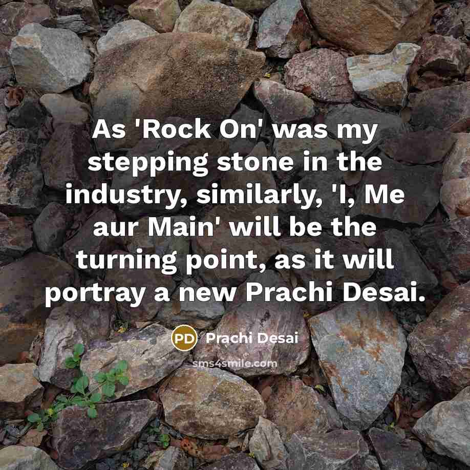 “As 'Rock On' was my stepping stone in the industry, similarly, 'I, Me aur Main' will be the turning point, as it will portray a new Prachi Desai.” quote by Prachi Desai