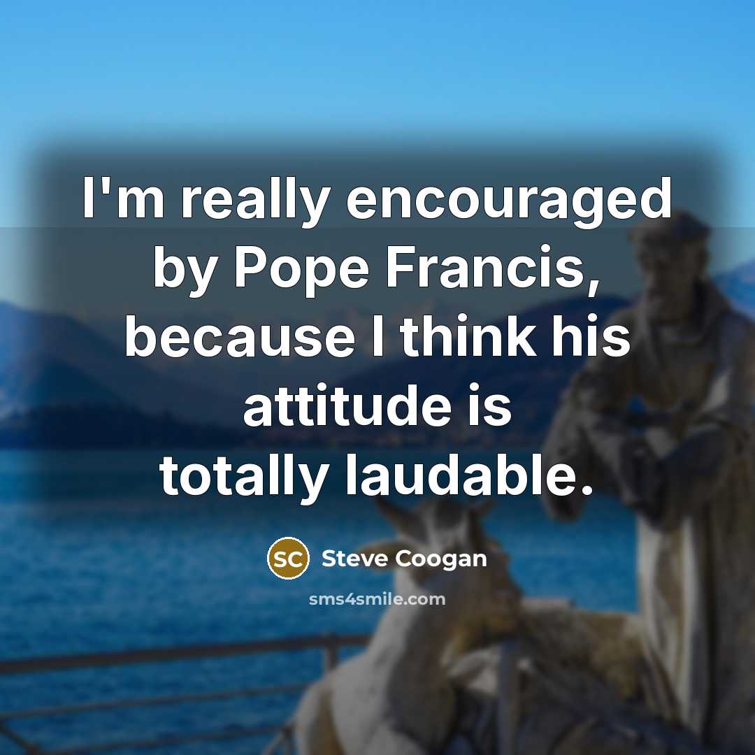 “I'm really encouraged by Pope Francis, because I think his…” quote by Steve Coogan