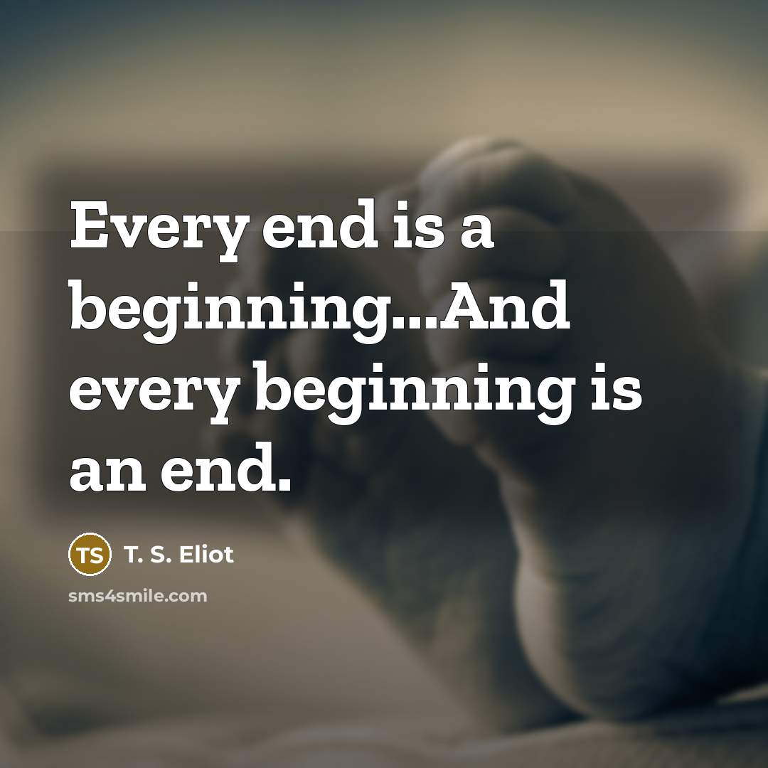 “Every end is a beginning...And every beginning is an end.” quote by T. S. Eliot