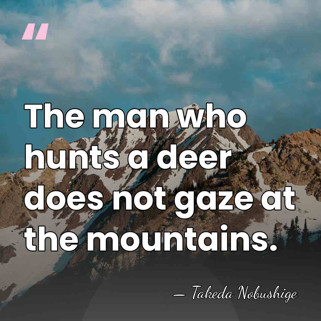 The man who hunts a deer does not gaze at the mountains. - Takeda Nobushige