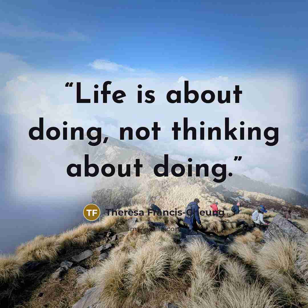 “Life is about doing, not thinking about doing.” quote by Theresa Francis-Cheung