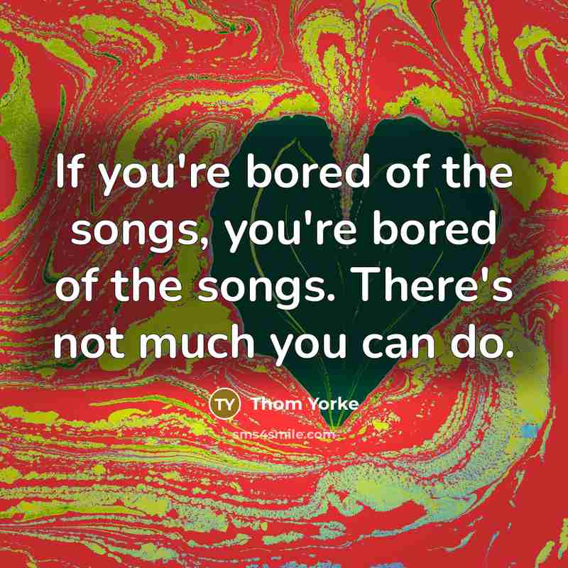 “If you're bored of the songs, you're bored of the…” quote by Thom Yorke