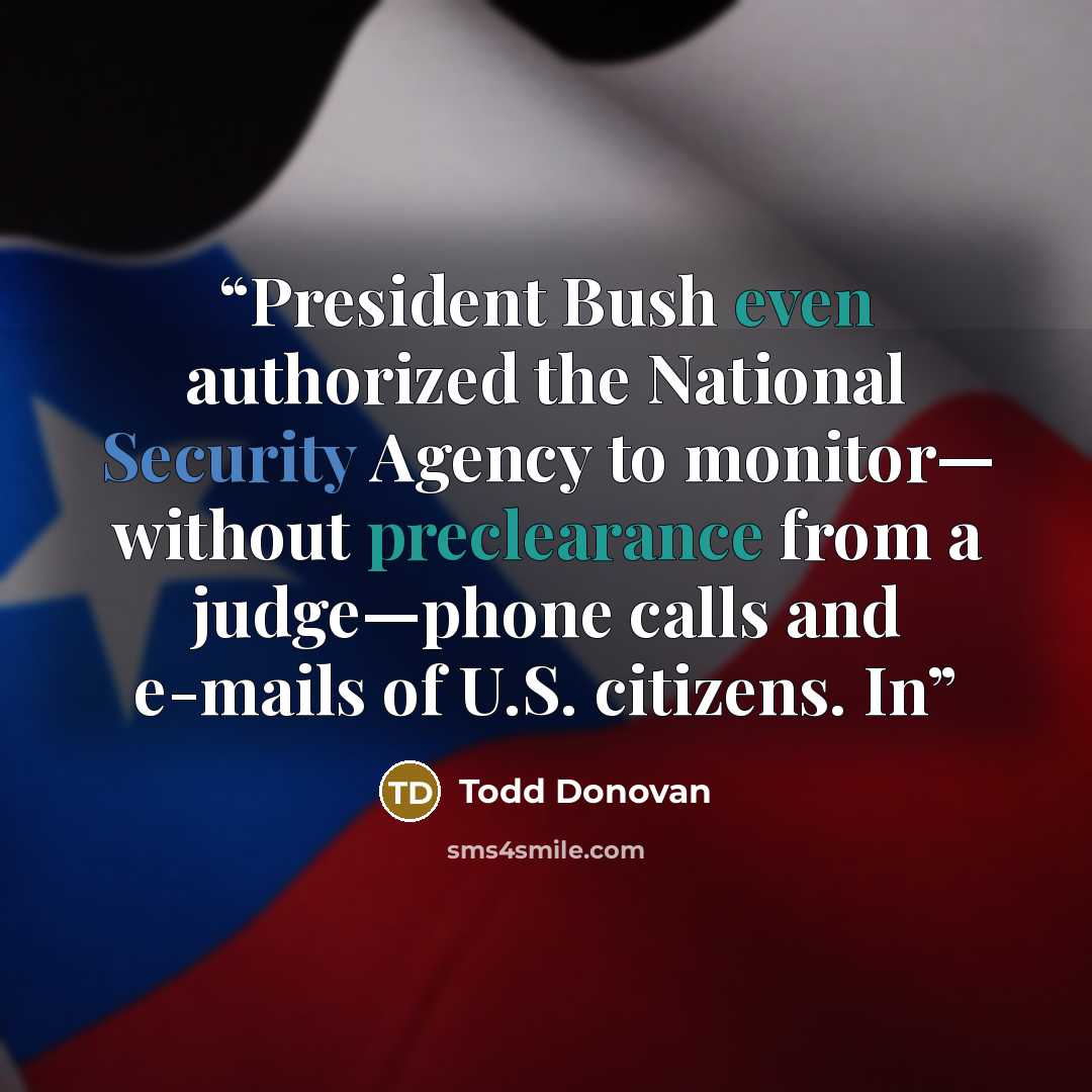 “President Bush even authorized the National Security Agency to monitor— without preclearance from a judge—phone calls and e-mails of U.S. citizens. In” quote by Todd Donovan
