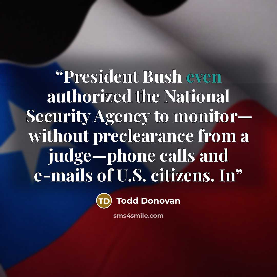 “President Bush even authorized the National Security Agency to monitor— without preclearance from a judge—phone calls and e-mails of U.S. citizens. In” quote by Todd Donovan