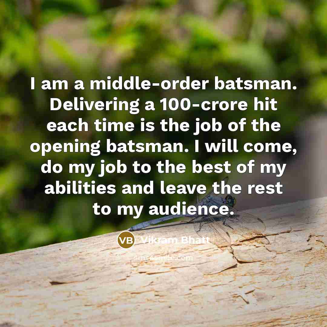 “I am a middle-order batsman. Delivering a 100-crore hit each time is the job of the opening batsman. I will come, do my job to the best of my abilities and leave the rest to my audience.” quote by Vikram Bhatt