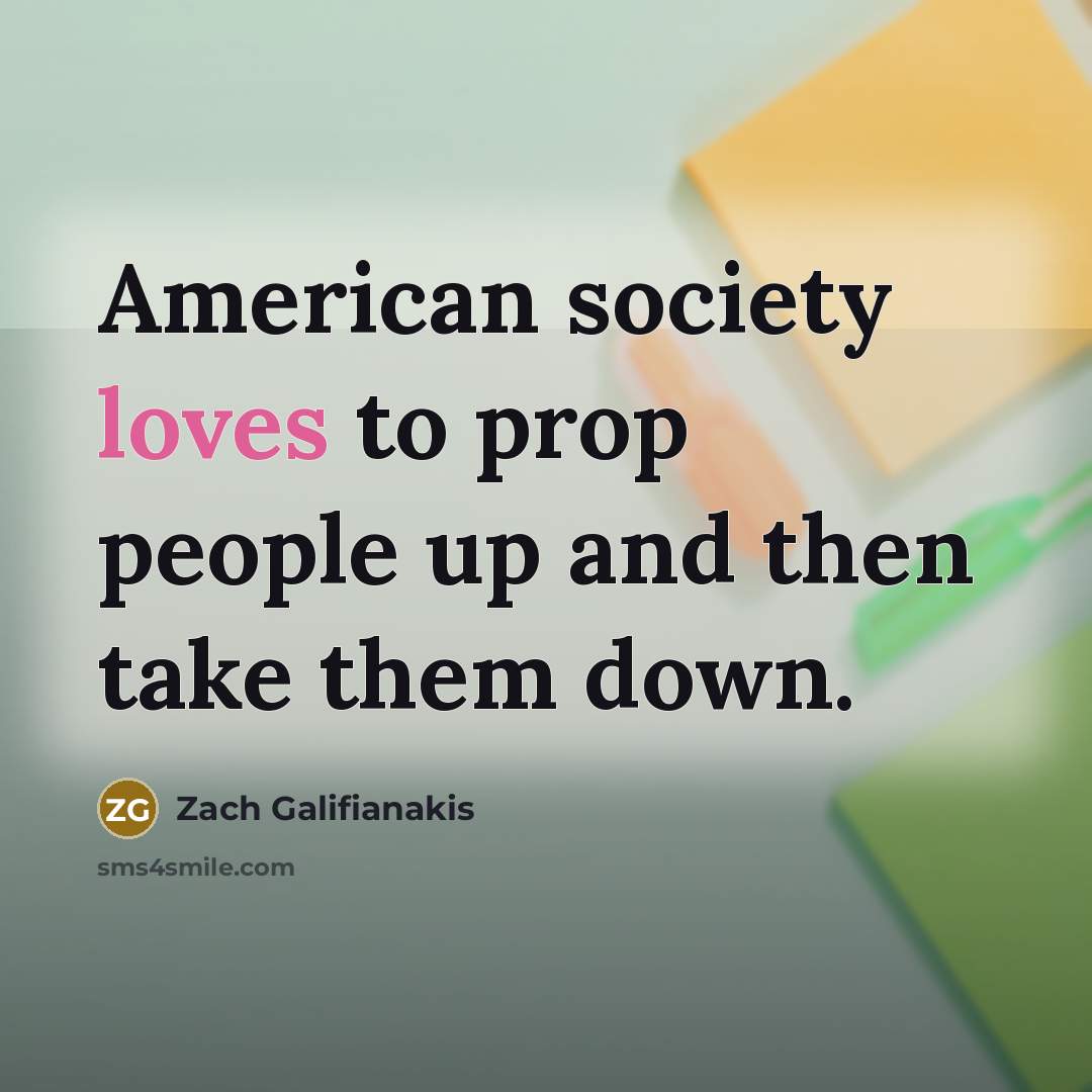 “American society loves to prop people up and then take them down.” quote by Zach Galifianakis