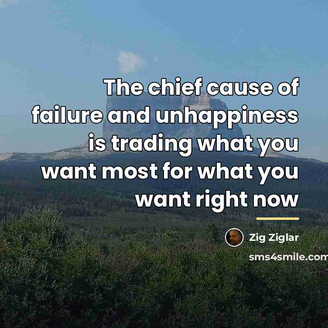 “The chief cause of failure and unhappiness is trading what…” quote by Zig Ziglar