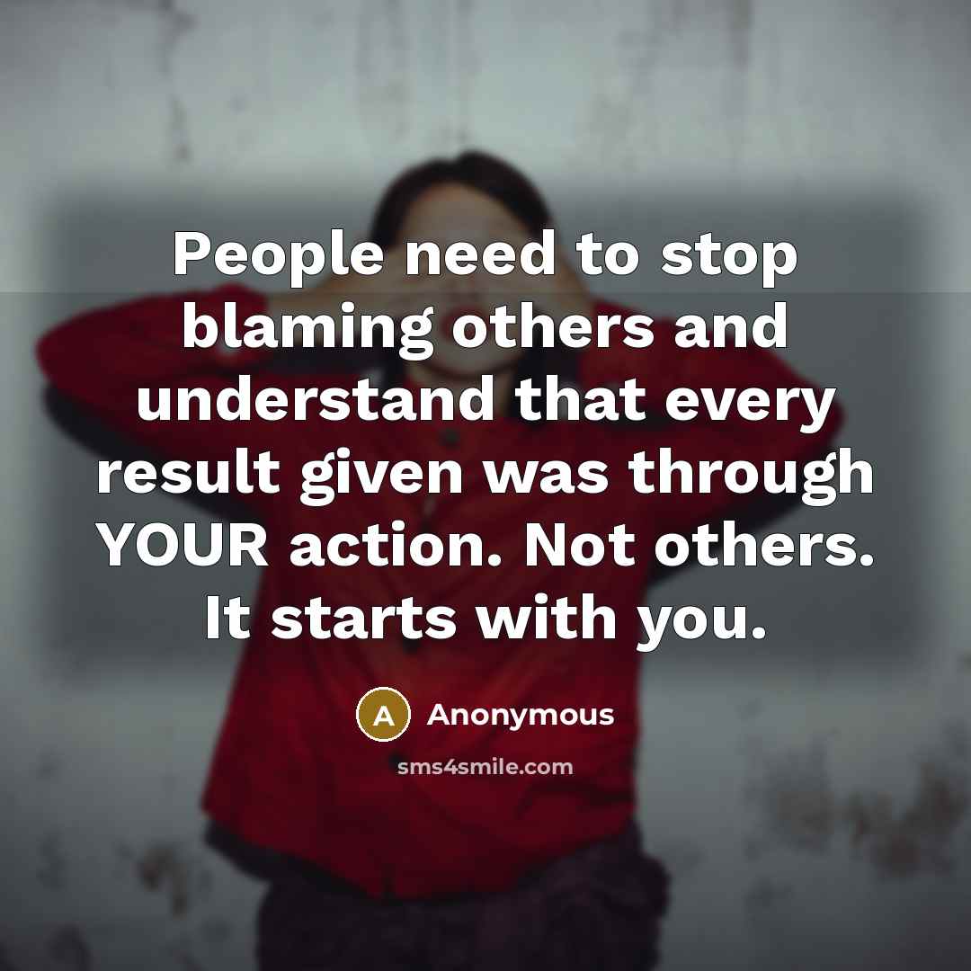 “People need to stop blaming others and understand that every result given was through YOUR action. Not others. It starts with you.” quote by Anonymous