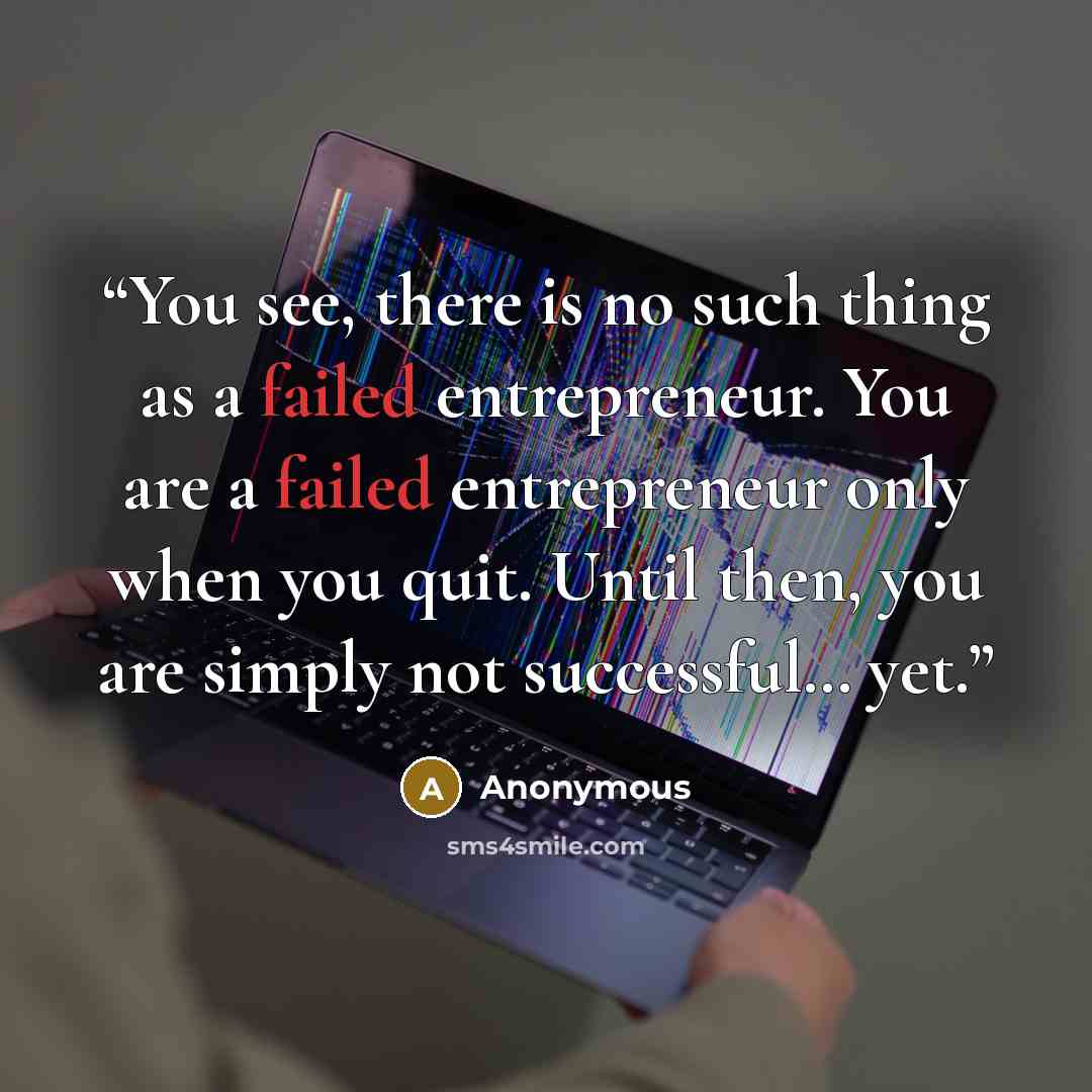 “You see, there is no such thing as a failed entrepreneur. You are a failed entrepreneur only when you quit. Until then, you are simply not successful… yet.” quote by Anonymous