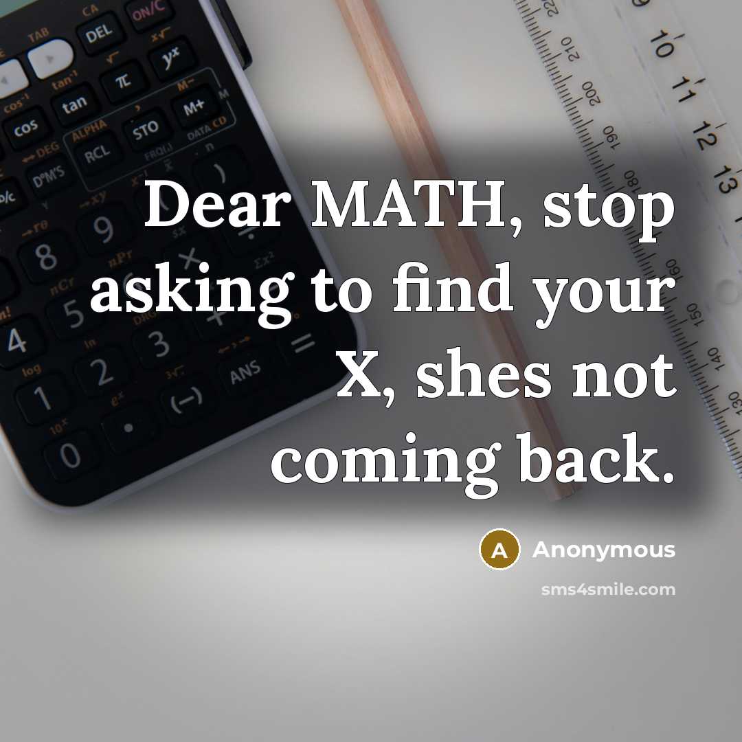 “Dear MATH, stop asking to find your X, shes not coming back.” quote by Anonymous