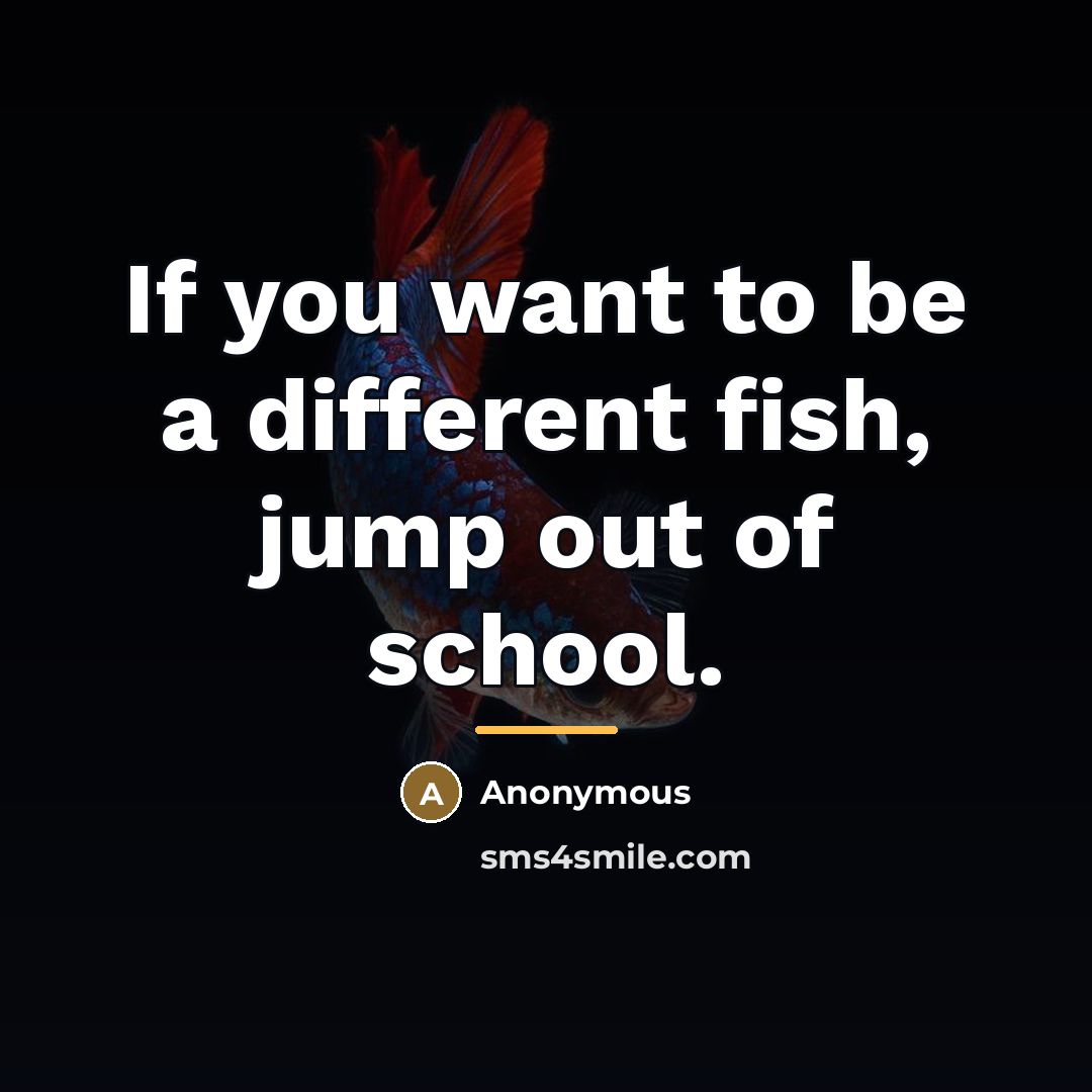 “If you want to be a different fish, jump out…” quote by Anonymous