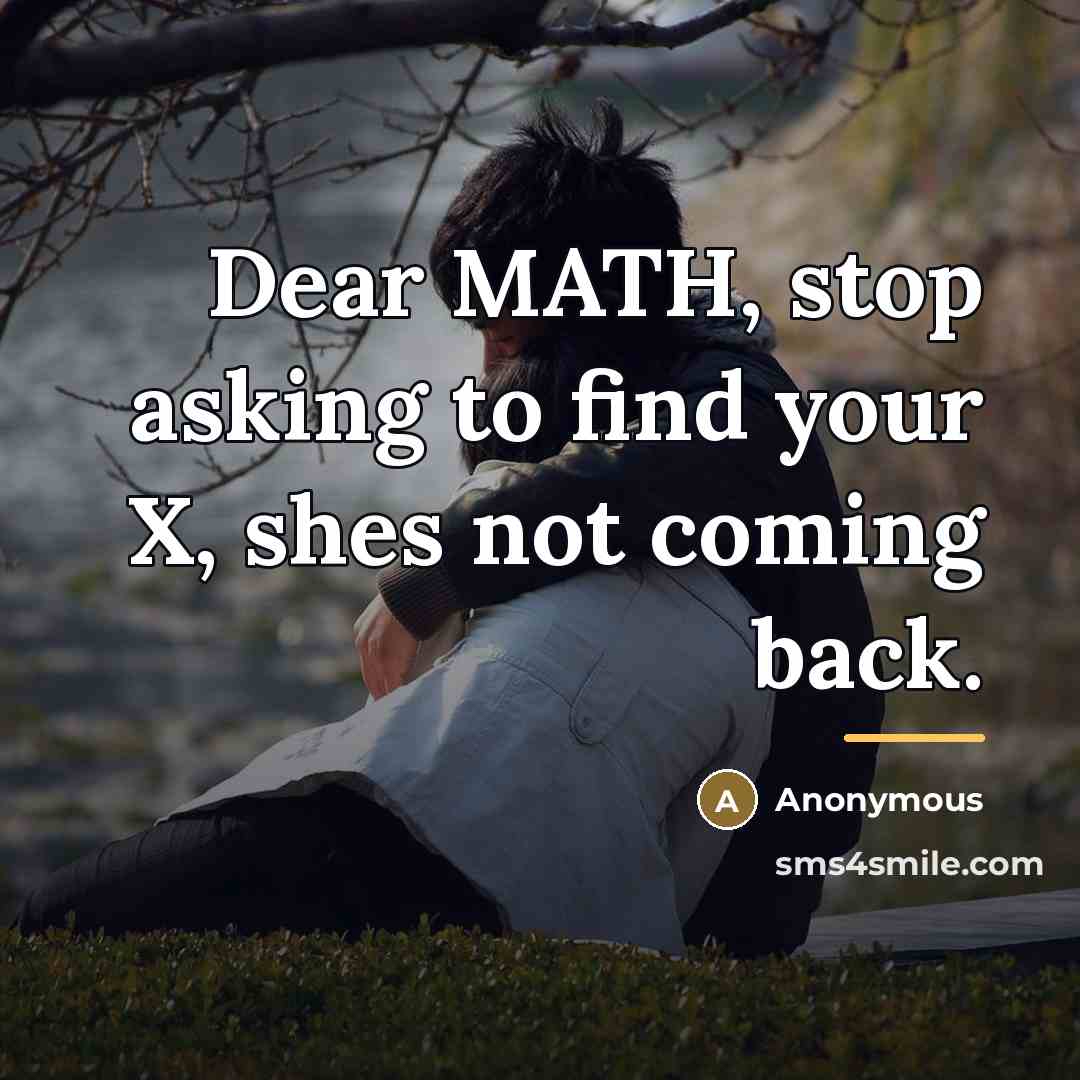 “Dear MATH, stop asking to find your X, shes not…” quote by Anonymous