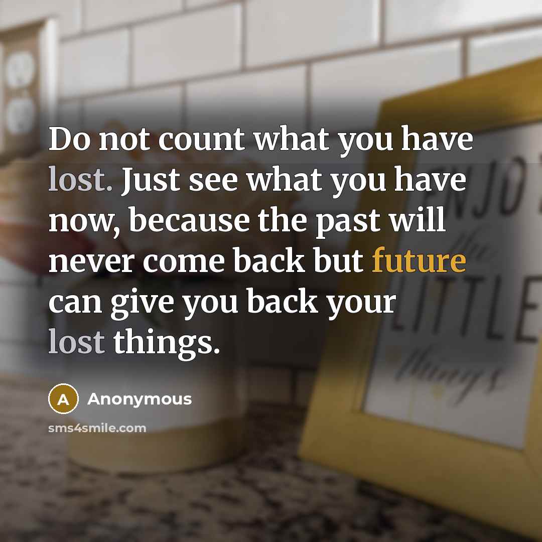 “Do not count what you have lost. Just see what you have now, because the past will never come back but future can give you back your lost things.” quote by Anonymous