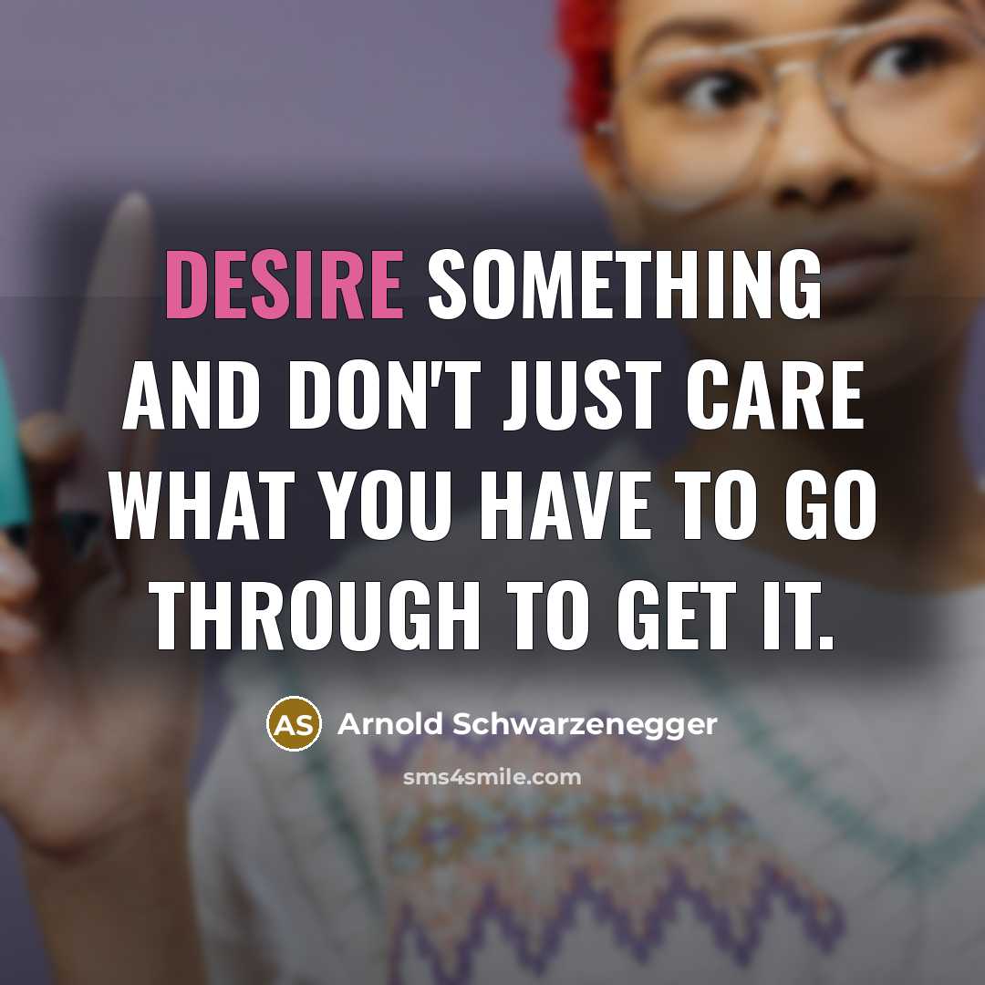 “Desire something and don't just care what you have to…” quote by Arnold Schwarzenegger
