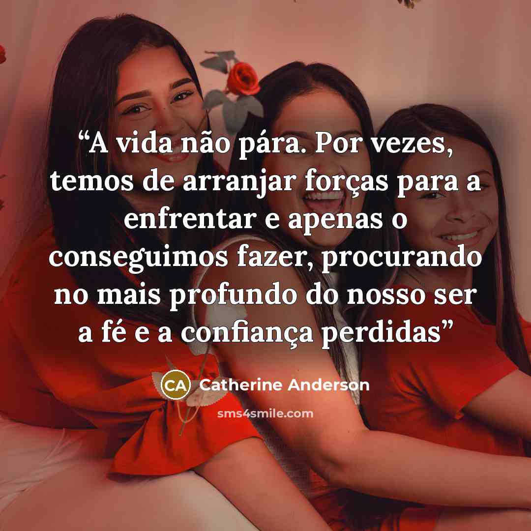 “A vida não pára. Por vezes, temos de arranjar forças para a enfrentar e apenas o conseguimos fazer, procurando no mais profundo do nosso ser a fé e a confiança perdidas” quote by Catherine Anderson