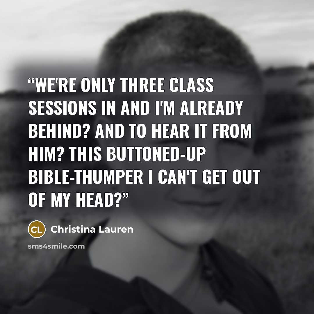 “We're only three class sessions in and I'm already behind? And to hear it from him? This buttoned-up Bible-thumper I can't get out of my head?” quote by Christina Lauren