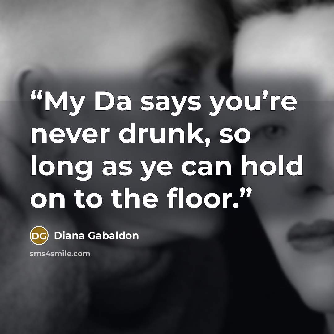 “My Da says you’re never drunk, so long as ye can hold on to the floor.” quote by Diana Gabaldon