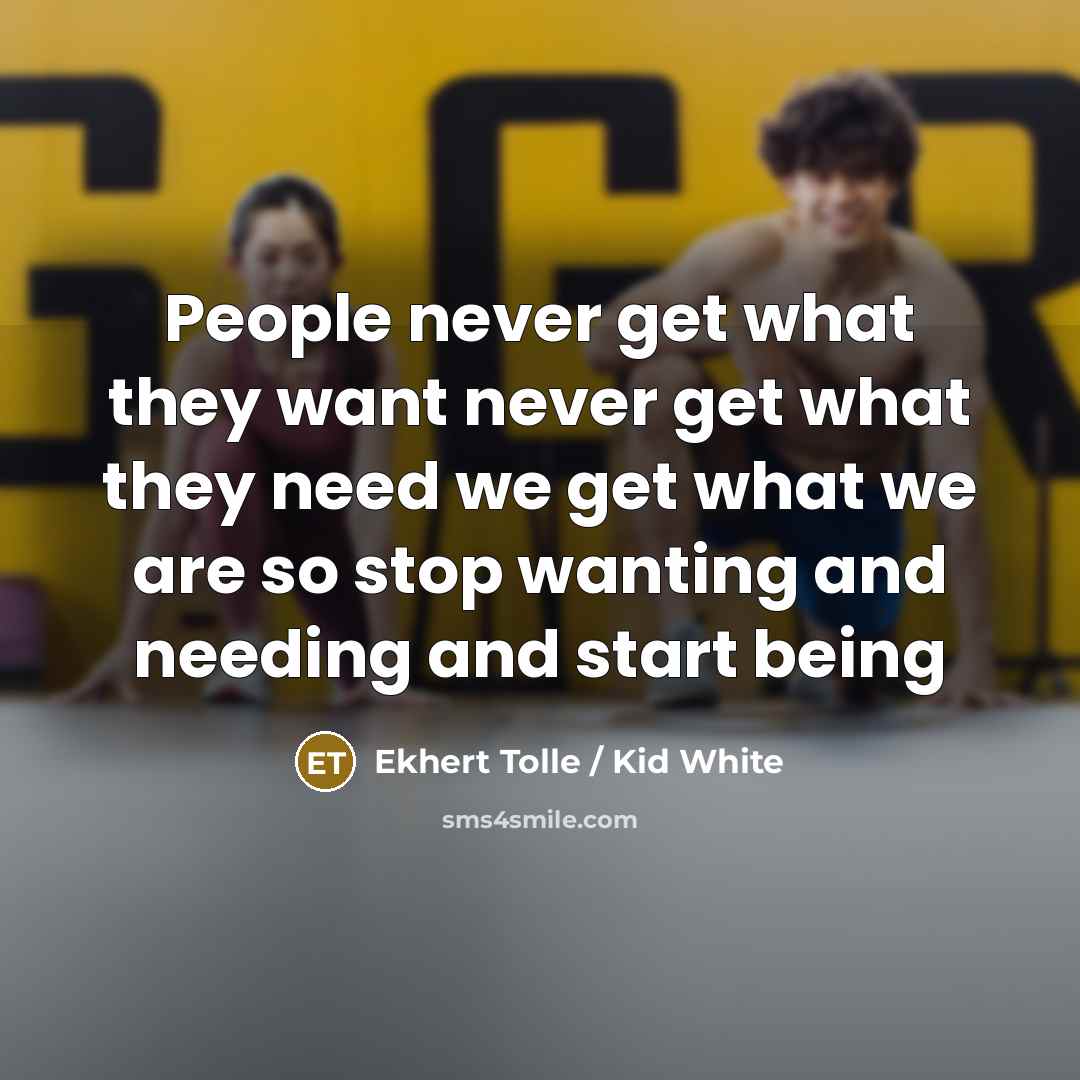 “People never get what they want never get what they need we get what we are so stop wanting and needing and start being” quote by Ekhert Tolle / Kid White