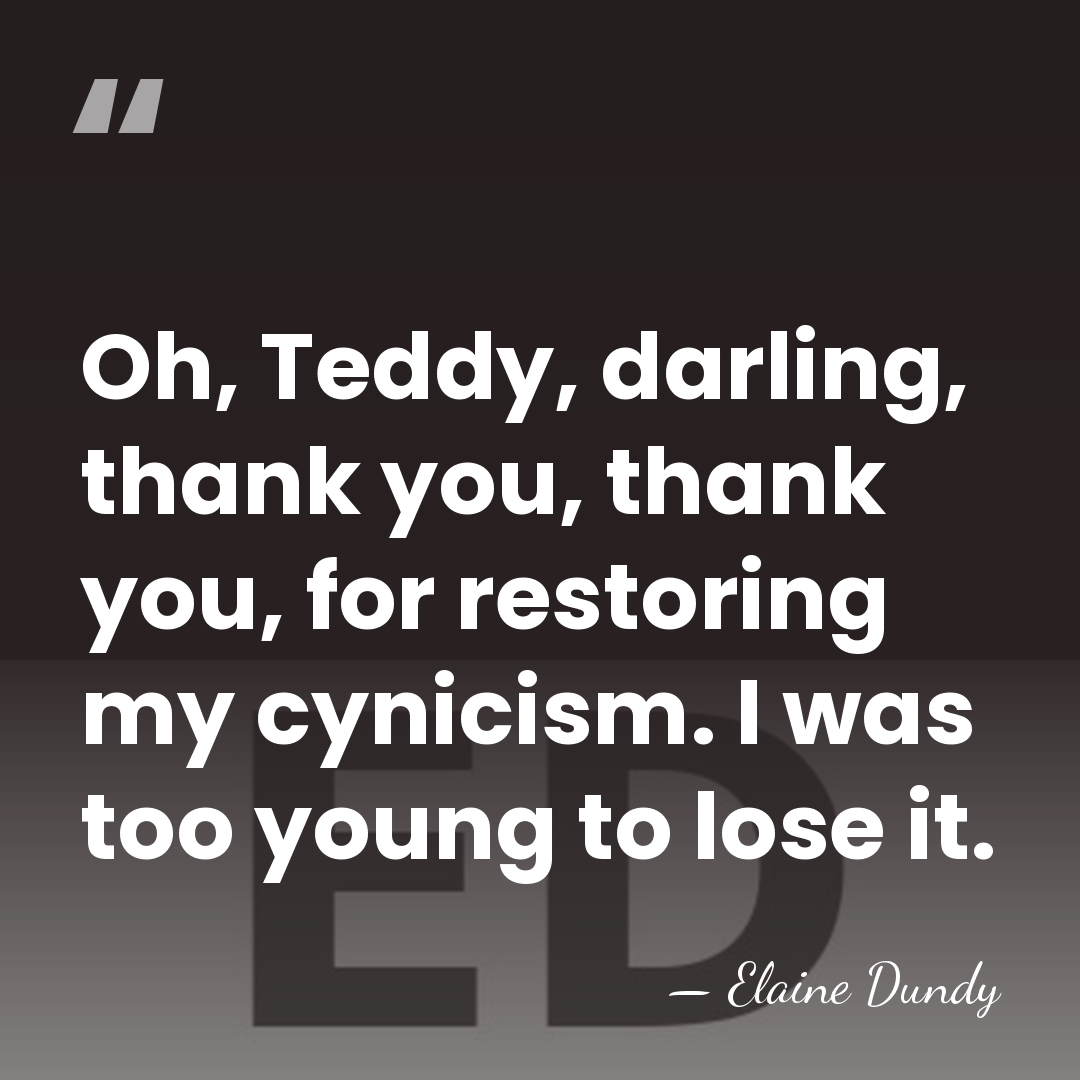 Oh, Teddy, darling, thank you, thank you, for restoring my cynicism. I&hellip; - Elaine Dundy