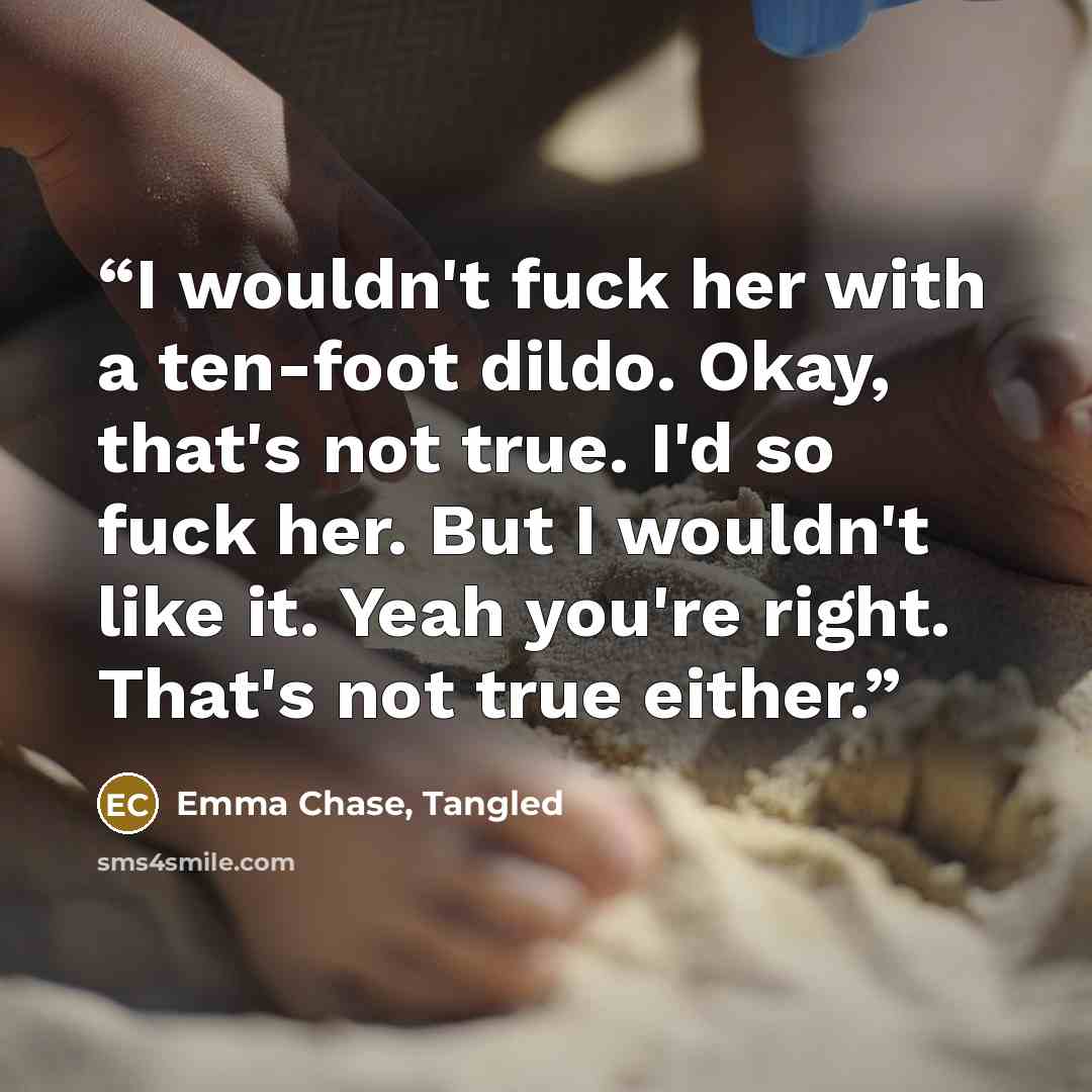 “I wouldn't fuck her with a ten-foot dildo. Okay, that's not true. I'd so fuck her. But I wouldn't like it. Yeah you're right. That's not true either.” quote by Emma Chase, Tangled
