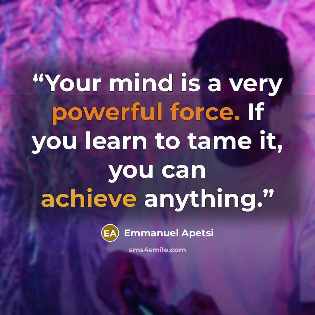 “Your mind is a very powerful force. If you learn to tame it, you can achieve anything.” quote by Emmanuel Apetsi