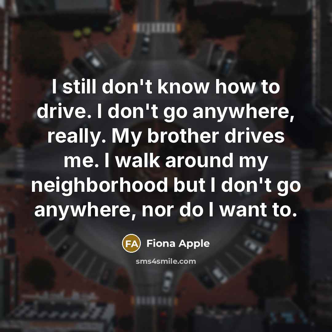 “I still don't know how to drive. I don't go…” quote by Fiona Apple